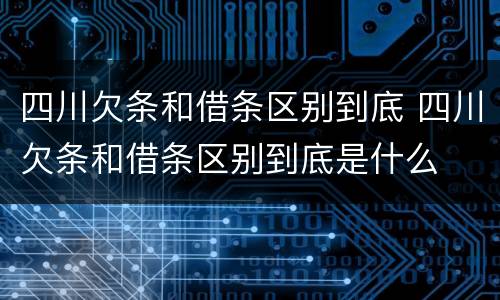 四川欠条和借条区别到底 四川欠条和借条区别到底是什么