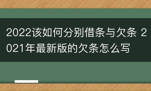 2022该如何分别借条与欠条 2021年最新版的欠条怎么写