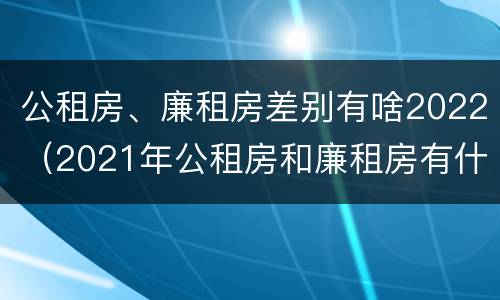 公租房、廉租房差别有啥2022（2021年公租房和廉租房有什么区别）