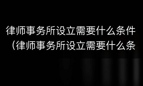 律师事务所设立需要什么条件（律师事务所设立需要什么条件和资质）