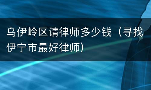乌伊岭区请律师多少钱（寻找伊宁市最好律师）
