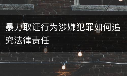 暴力取证行为涉嫌犯罪如何追究法律责任