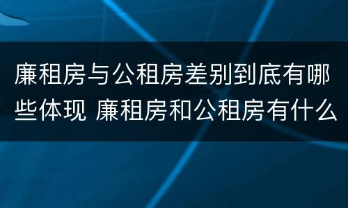 廉租房与公租房差别到底有哪些体现 廉租房和公租房有什么差别