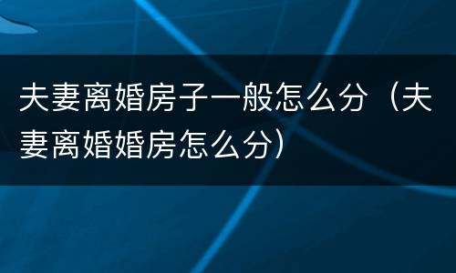 夫妻离婚房子一般怎么分（夫妻离婚婚房怎么分）