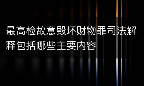 最高检故意毁坏财物罪司法解释包括哪些主要内容