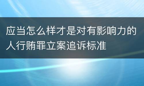 应当怎么样才是对有影响力的人行贿罪立案追诉标准
