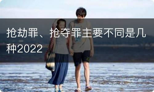抢劫罪、抢夺罪主要不同是几种2022