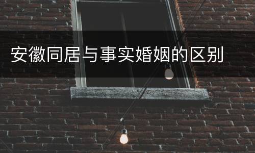 安徽同居与事实婚姻的区别