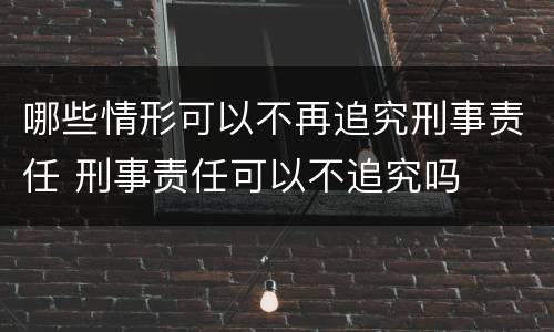 哪些情形可以不再追究刑事责任 刑事责任可以不追究吗