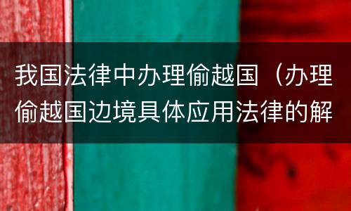 我国法律中办理偷越国（办理偷越国边境具体应用法律的解释）
