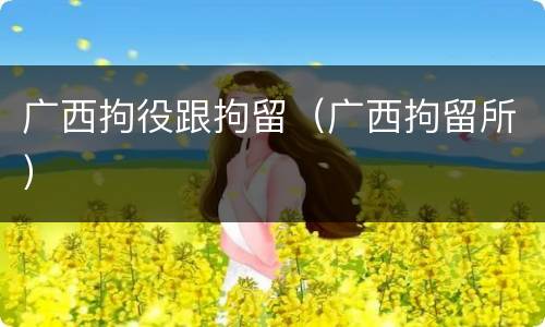广西拘役跟拘留（广西拘留所）