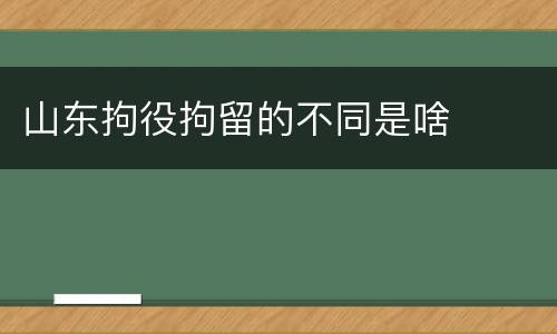 山东拘役拘留的不同是啥