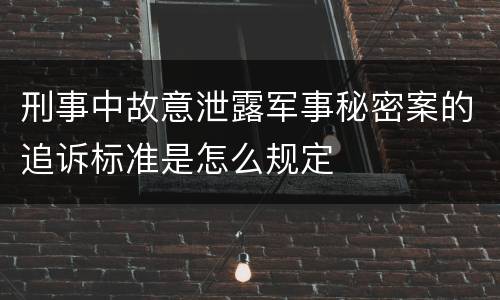 刑事中故意泄露军事秘密案的追诉标准是怎么规定
