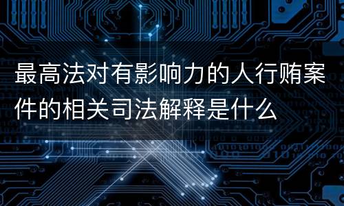 最高法对有影响力的人行贿案件的相关司法解释是什么