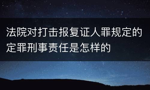 法院对打击报复证人罪规定的定罪刑事责任是怎样的