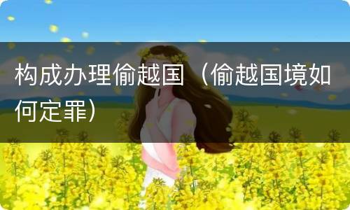 构成办理偷越国（偷越国境如何定罪）
