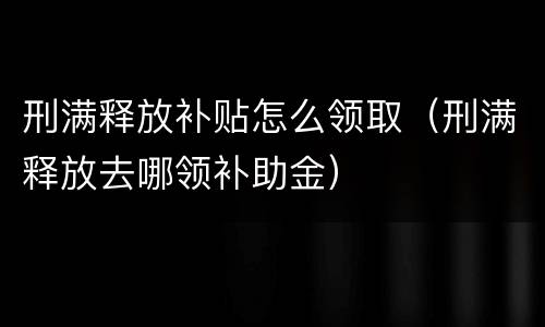刑满释放补贴怎么领取（刑满释放去哪领补助金）