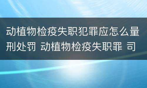 动植物检疫失职犯罪应怎么量刑处罚 动植物检疫失职罪 司法解释