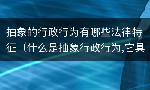 抽象的行政行为有哪些法律特征（什么是抽象行政行为,它具有哪些法律行为）