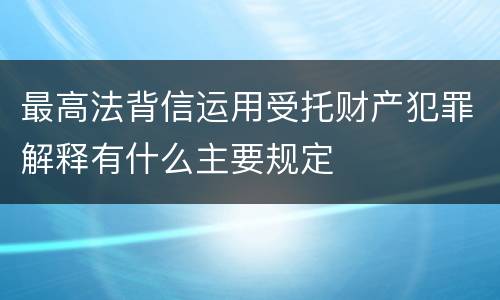 最高法背信运用受托财产犯罪解释有什么主要规定