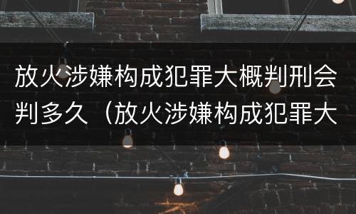 放火涉嫌构成犯罪大概判刑会判多久（放火涉嫌构成犯罪大概判刑会判多久呢）