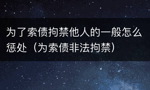 为了索债拘禁他人的一般怎么惩处（为索债非法拘禁）