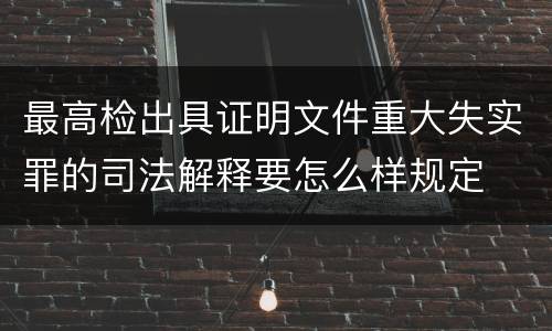 最高检出具证明文件重大失实罪的司法解释要怎么样规定