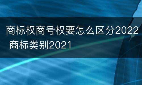 商标权商号权要怎么区分2022 商标类别2021