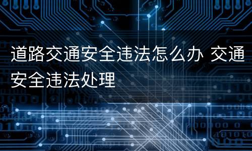 道路交通安全违法怎么办 交通安全违法处理