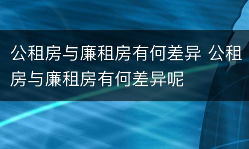 公租房与廉租房有何差异 公租房与廉租房有何差异呢