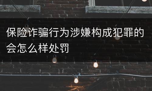 保险诈骗行为涉嫌构成犯罪的会怎么样处罚
