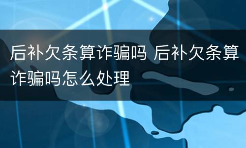 后补欠条算诈骗吗 后补欠条算诈骗吗怎么处理