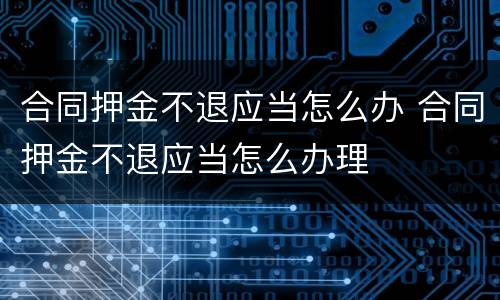 合同押金不退应当怎么办 合同押金不退应当怎么办理