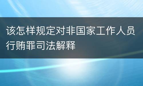 该怎样规定对非国家工作人员行贿罪司法解释