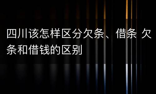 四川该怎样区分欠条、借条 欠条和借钱的区别