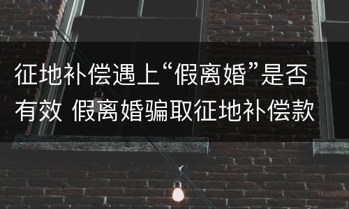 征地补偿遇上“假离婚”是否有效 假离婚骗取征地补偿款