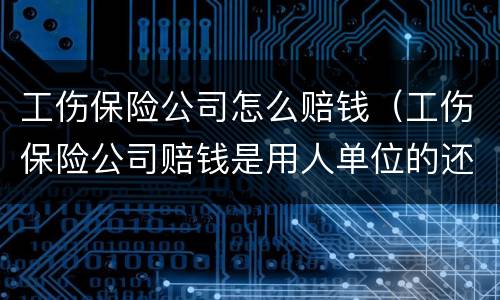 工伤保险公司怎么赔钱（工伤保险公司赔钱是用人单位的还是受伤人的）