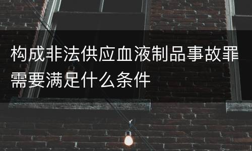 构成非法供应血液制品事故罪需要满足什么条件