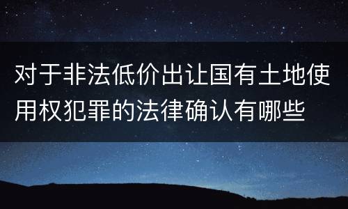 对于非法低价出让国有土地使用权犯罪的法律确认有哪些