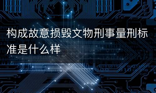 构成故意损毁文物刑事量刑标准是什么样