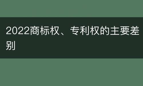 2022商标权、专利权的主要差别