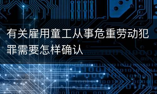 有关雇用童工从事危重劳动犯罪需要怎样确认