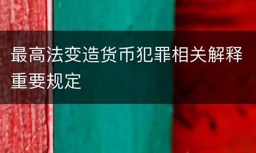 最高法变造货币犯罪相关解释重要规定