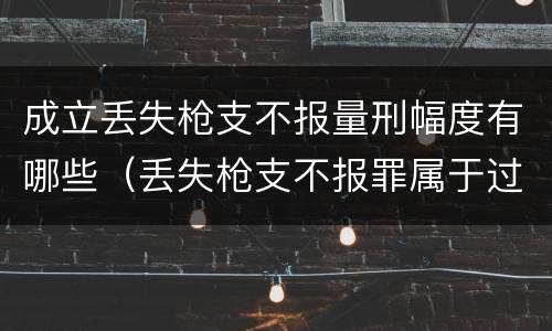 成立丢失枪支不报量刑幅度有哪些（丢失枪支不报罪属于过失犯罪吗）