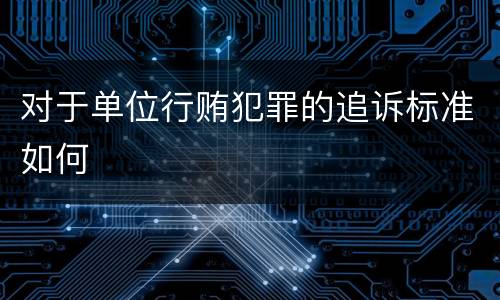 对于单位行贿犯罪的追诉标准如何