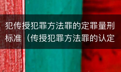 犯传授犯罪方法罪的定罪量刑标准（传授犯罪方法罪的认定）