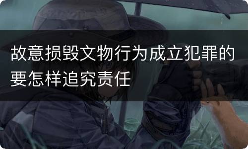 故意损毁文物行为成立犯罪的要怎样追究责任
