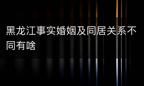 黑龙江事实婚姻及同居关系不同有啥