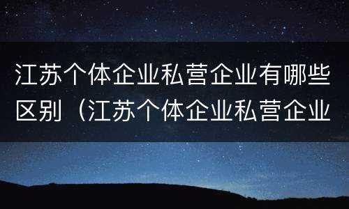 江苏个体企业私营企业有哪些区别（江苏个体企业私营企业有哪些区别和优势）