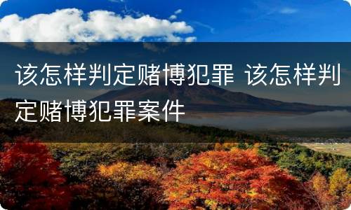 该怎样判定赌博犯罪 该怎样判定赌博犯罪案件